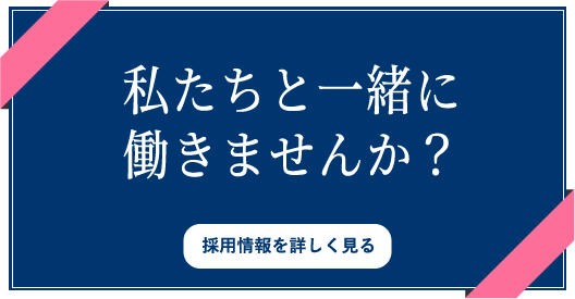 私たちと一緒に働きませんか？ 採用情報を詳しく見る